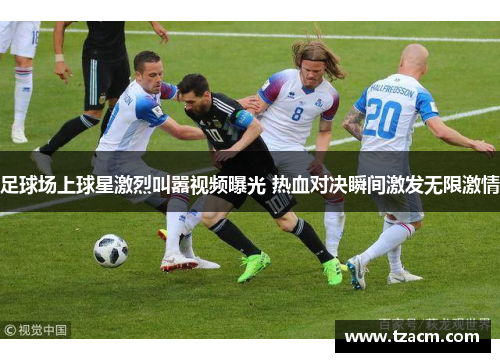 足球场上球星激烈叫嚣视频曝光 热血对决瞬间激发无限激情