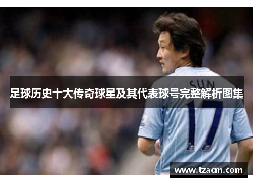 足球历史十大传奇球星及其代表球号完整解析图集