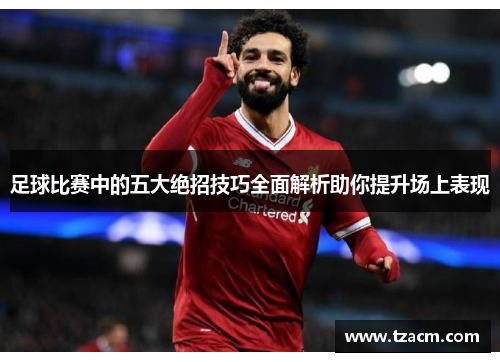 足球比赛中的五大绝招技巧全面解析助你提升场上表现