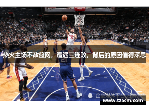热火主场不敌篮网，遭遇三连败，背后的原因值得深思