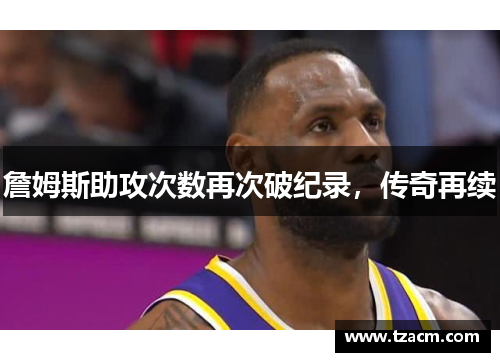 詹姆斯助攻次数再次破纪录，传奇再续