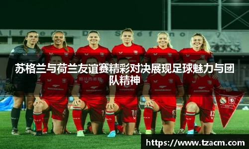 苏格兰与荷兰友谊赛精彩对决展现足球魅力与团队精神