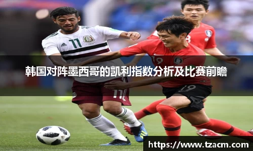 韩国对阵墨西哥的凯利指数分析及比赛前瞻